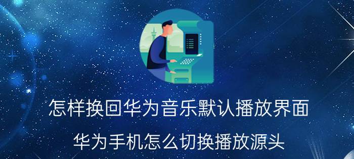 怎样换回华为音乐默认播放界面 华为手机怎么切换播放源头？